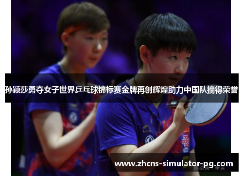 孙颖莎勇夺女子世界乒乓球锦标赛金牌再创辉煌助力中国队摘得荣誉