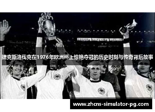 捷克斯洛伐克在1976年欧洲杯上惊艳夺冠的历史时刻与传奇背后故事