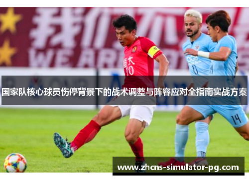 国家队核心球员伤停背景下的战术调整与阵容应对全指南实战方案
