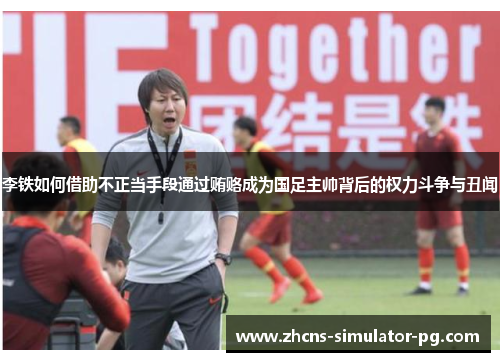 李铁如何借助不正当手段通过贿赂成为国足主帅背后的权力斗争与丑闻