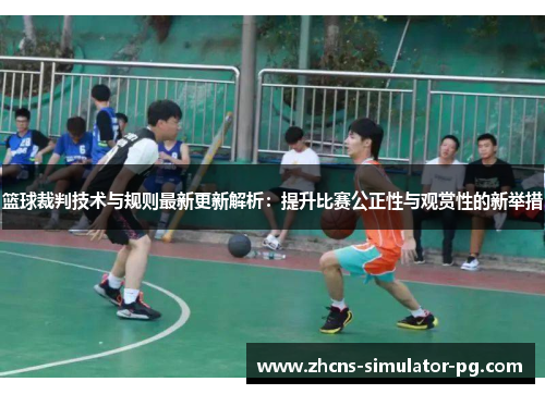 篮球裁判技术与规则最新更新解析：提升比赛公正性与观赏性的新举措