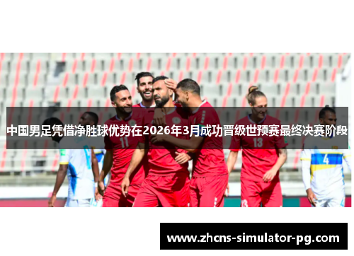 中国男足凭借净胜球优势在2026年3月成功晋级世预赛最终决赛阶段