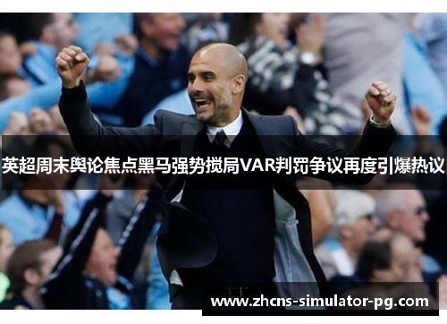 英超周末舆论焦点黑马强势搅局VAR判罚争议再度引爆热议