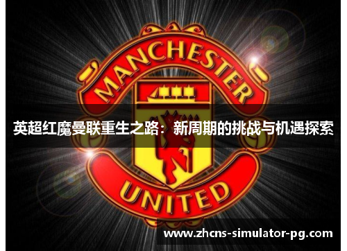 英超红魔曼联重生之路：新周期的挑战与机遇探索