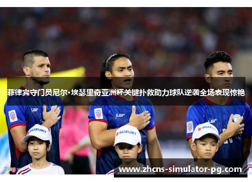 菲律宾守门员尼尔·埃瑟里奇亚洲杯关键扑救助力球队逆袭全场表现惊艳