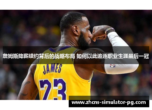 詹姆斯降薪续约背后的战略布局 如何以此追逐职业生涯最后一冠