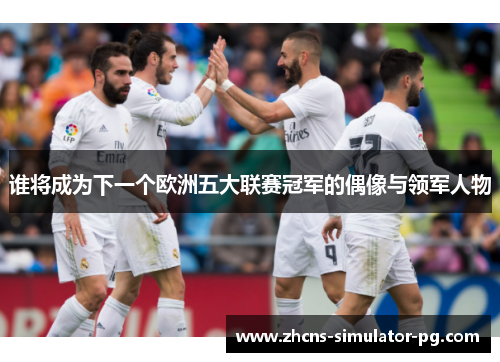 谁将成为下一个欧洲五大联赛冠军的偶像与领军人物