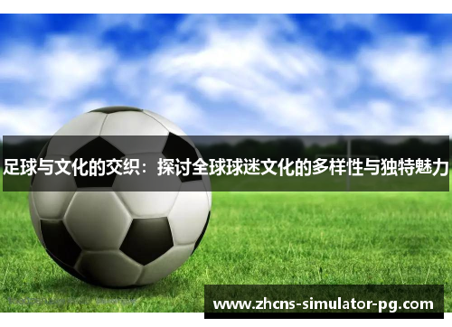 足球与文化的交织：探讨全球球迷文化的多样性与独特魅力