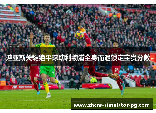 迪亚斯关键绝平球助利物浦全身而退锁定宝贵分数
