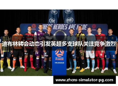 迪布林转会动态引发英超多支球队关注竞争激烈