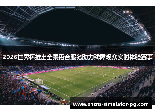 2026世界杯推出全景语音服务助力残障观众实时体验赛事 2026世界杯推出全景语音服务助力残障观众实时体验赛事