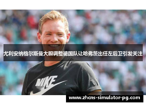 尤利安纳格尔斯曼大胆调整德国队让哈弗茨出任左后卫引发关注