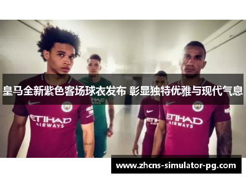 皇马全新紫色客场球衣发布 彰显独特优雅与现代气息 皇马全新紫色客场球衣发布 彰显独特优雅与现代气息