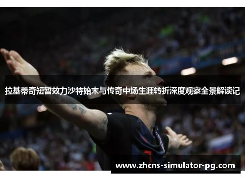 拉基蒂奇短暂效力沙特始末与传奇中场生涯转折深度观察全景解读记 拉基蒂奇短暂效力沙特始末与传奇中场生涯转折深度观察全景解读记