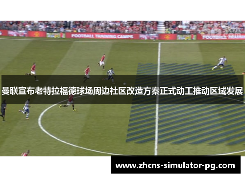 曼联宣布老特拉福德球场周边社区改造方案正式动工推动区域发展