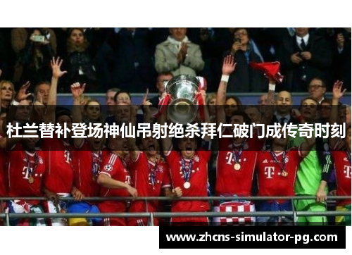 杜兰替补登场神仙吊射绝杀拜仁破门成传奇时刻 杜兰替补登场神仙吊射绝杀拜仁破门成传奇时刻