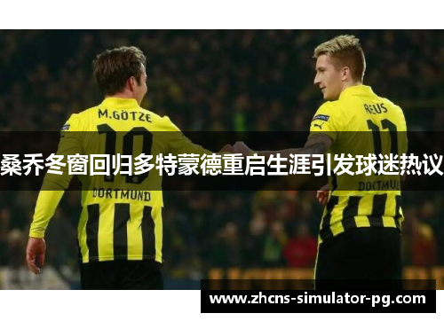 桑乔冬窗回归多特蒙德重启生涯引发球迷热议 桑乔冬窗回归多特蒙德重启生涯引发球迷热议