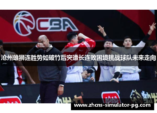 沧州雄狮连胜势如破竹后突遭长连败困境挑战球队未来走向 沧州雄狮连胜势如破竹后突遭长连败困境挑战球队未来走向