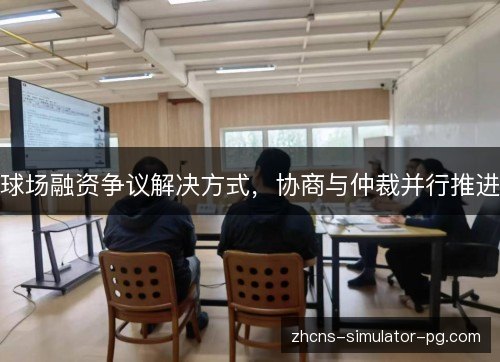球场融资争议解决方式,协商与仲裁并行推进 球场融资争议解决方式,协商与仲裁并行推进