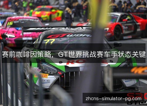 赛前咖啡因策略，GT世界挑战赛车手状态关键