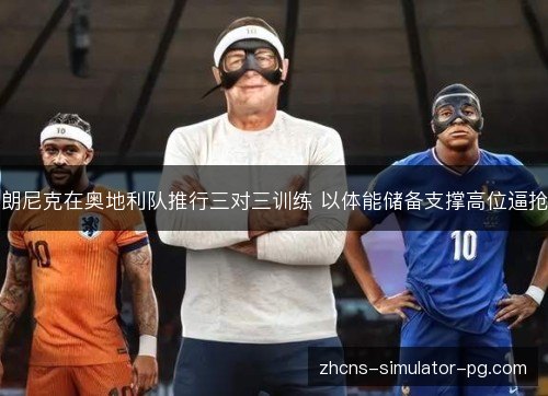 朗尼克在奥地利队推行三对三训练 以体能储备支撑高位逼抢 朗尼克在奥地利队推行三对三训练 以体能储备支撑高位逼抢